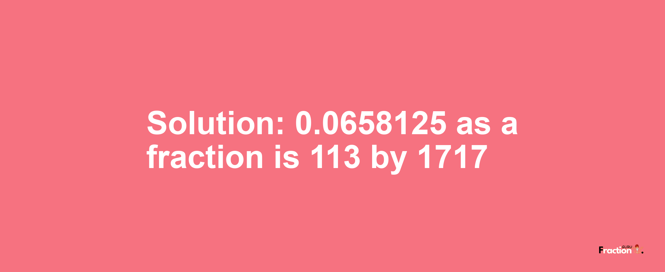 Solution:0.0658125 as a fraction is 113/1717